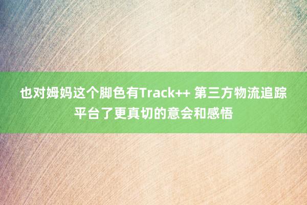 也对姆妈这个脚色有Track++ 第三方物流追踪平台了更真切的意会和感悟