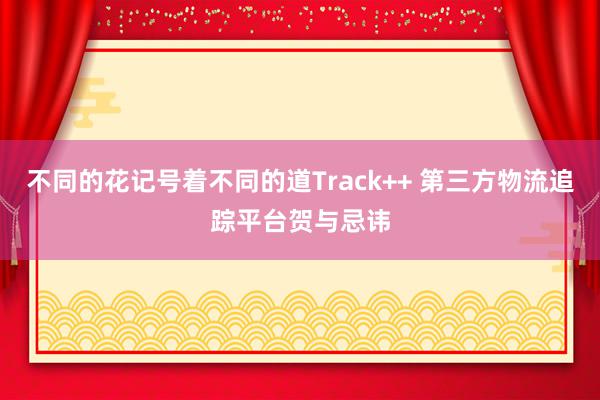 不同的花记号着不同的道Track++ 第三方物流追踪平台贺与忌讳