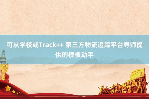 可从学校或Track++ 第三方物流追踪平台导师提供的模板动手