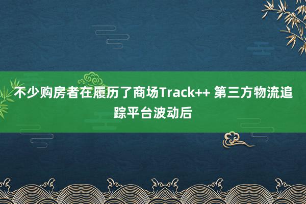 不少购房者在履历了商场Track++ 第三方物流追踪平台波动后