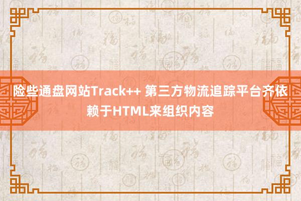 险些通盘网站Track++ 第三方物流追踪平台齐依赖于HTML来组织内容